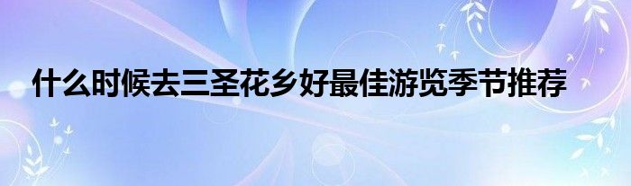 什么时候去三圣花乡好最佳游览季节推荐