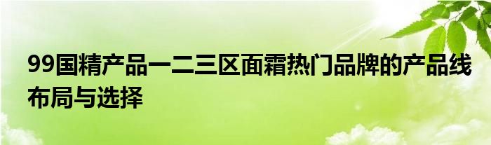 99国精产品一二三区面霜热门品牌的产品线布局与选择