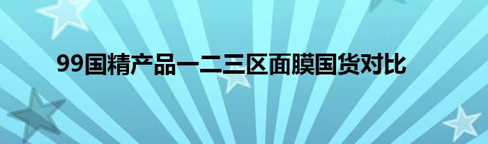 99国精产品一二三区面膜国货对比